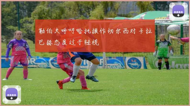 勒伯夫呼吁哈托振作切尔西对卡拉巴赫态度过于轻视