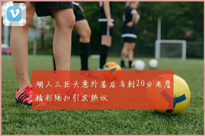 湖人三巨头意外落后马刺20分老詹精彩隔扣引发热议