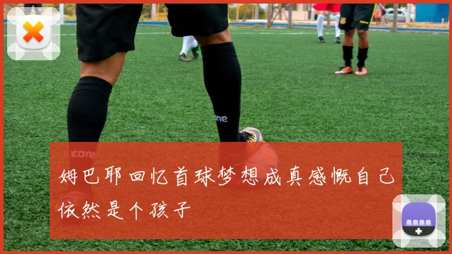 姆巴耶回忆首球梦想成真感慨自己依然是个孩子