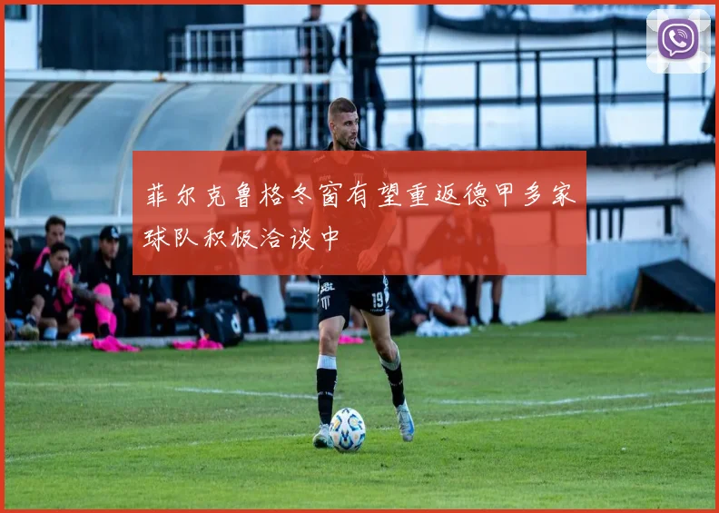 菲尔克鲁格冬窗有望重返德甲多家球队积极洽谈中