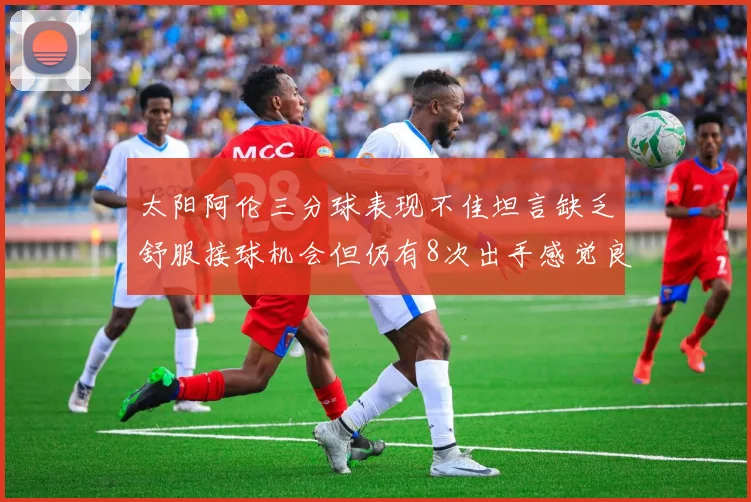 太阳阿伦三分球表现不佳坦言缺乏舒服接球机会但仍有8次出手感觉良好