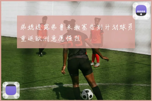 弟媳透露弗鲁米嫩塞告别计划球员重返欧洲意愿强烈