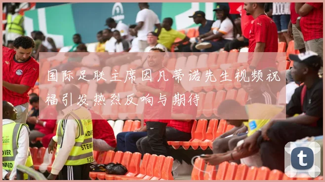 国际足联主席因凡蒂诺先生视频祝福引发热烈反响与期待