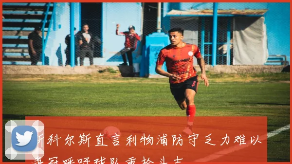 斯科尔斯直言利物浦防守乏力难以争冠呼吁球队重拾斗志