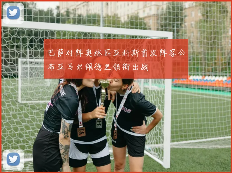 巴萨对阵奥林匹亚科斯首发阵容公布亚马尔佩德里领衔出战