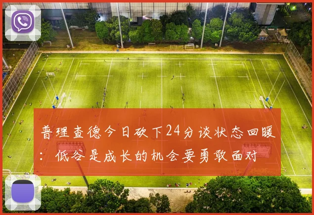 普理查德今日砍下24分谈状态回暖：低谷是成长的机会要勇敢面对