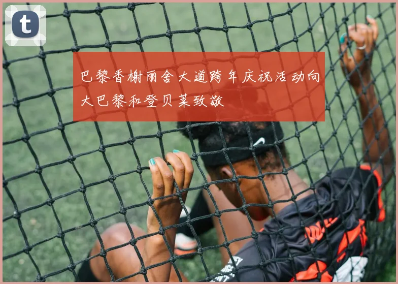 巴黎香榭丽舍大道跨年庆祝活动向大巴黎和登贝莱致敬