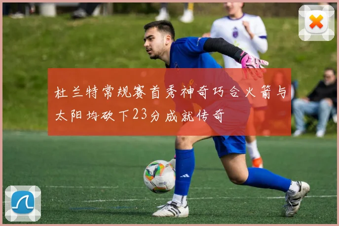 杜兰特常规赛首秀神奇巧合火箭与太阳均砍下23分成就传奇