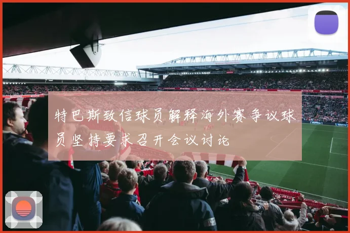 特巴斯致信球员解释海外赛争议球员坚持要求召开会议讨论