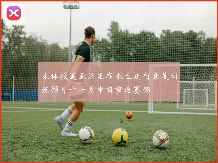 米体报道亚沙里在米兰进行康复训练预计十一月中旬重返赛场